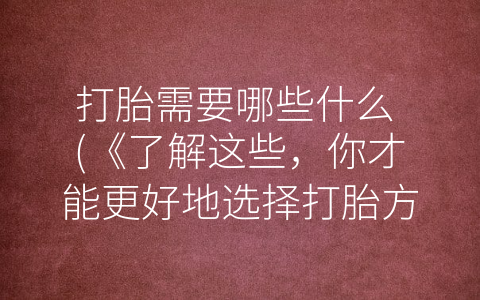 打胎需要哪些什么 (《了解这些，你才能更好地选择打胎方式》)