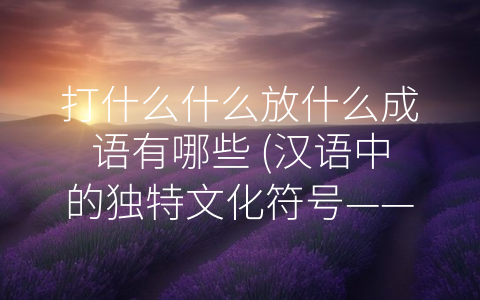打什么什么放什么成语有哪些 (汉语中的独特文化符号——打什么什么放什么成语解析)