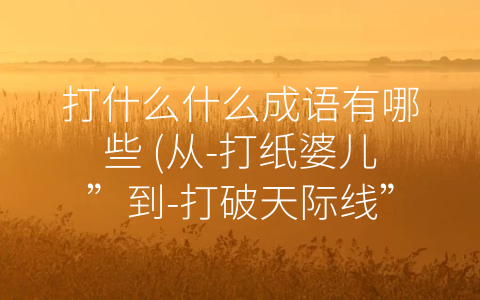 打什么什么成语有哪些 (从-打纸婆儿”到-打破天际线”：走进-打什么什么”的世界)