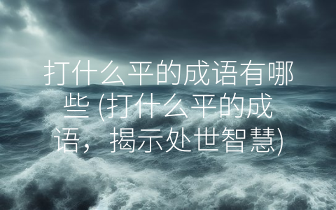 打什么平的成语有哪些 (打什么平的成语，揭示处世智慧)