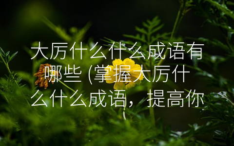 大厉什么什么成语有哪些 (掌握大厉什么什么成语，提高你的表达能力和语言魅力！)