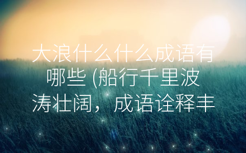 大浪什么什么成语有哪些 (船行千里波涛壮阔，成语诠释丰富多彩。)