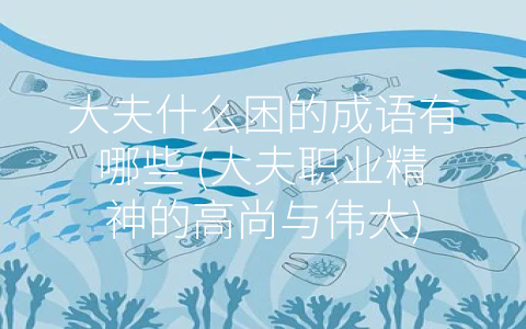 大夫什么困的成语有哪些 (大夫职业精神的高尚与伟大)