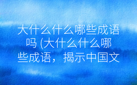 大什么什么哪些成语吗 (大什么什么哪些成语，揭示中国文化精髓)