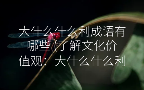 大什么什么利成语有哪些 (了解文化价值观：大什么什么利成语有哪些？)