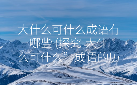 大什么可什么成语有哪些 (探究-大什么可什么”成语的历史和内涵)