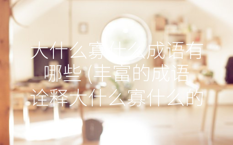 大什么寡什么成语有哪些 (丰富的成语诠释大什么寡什么的现实场景)