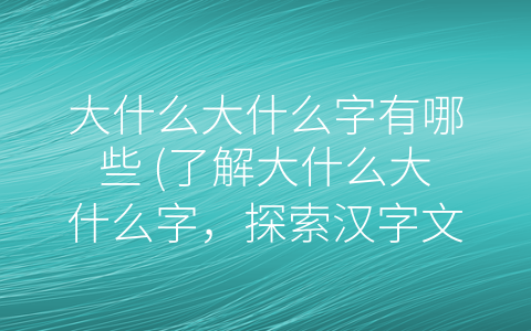 大什么大什么字有哪些 (了解大什么大什么字，探索汉字文化之美)