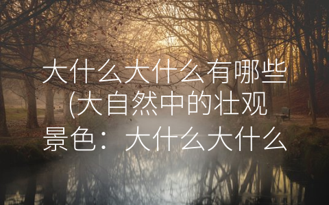 大什么大什么有哪些 (大自然中的壮观景色：大什么大什么有哪些？)