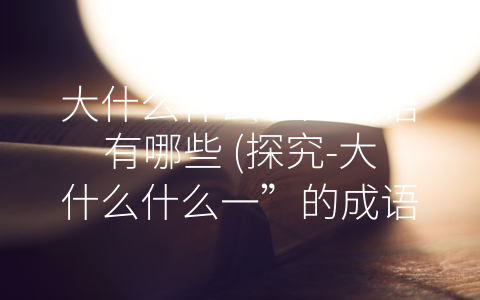 大什么什么一的成语有哪些 (探究-大什么什么一”的成语习语)
