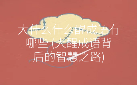 大什么什么醒成语有哪些 (大醒成语背后的智慧之路)