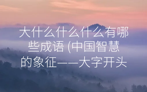 大什么什么什么有哪些成语 (中国智慧的象征——大字开头的八个常用成语)