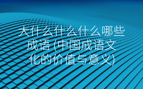 大什么什么什么哪些成语 (中国成语文化的价值与意义)