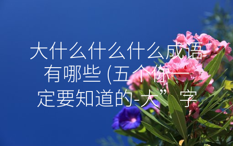 大什么什么什么成语有哪些 (五个你一定要知道的-大”字成语。)