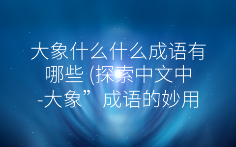 大象什么什么成语有哪些 (探索中文中-大象”成语的妙用)