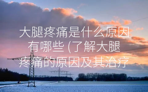 大腿疼痛是什么原因有哪些 (了解大腿疼痛的原因及其治疗方法)