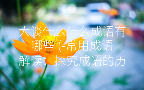 大谈什么什么成语有哪些 (-常用成语解读：探究成语的历史背景和文化内涵-)