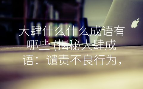 大肆什么什么成语有哪些 (揭秘大肆成语：谴责不良行为，共建和谐社会)