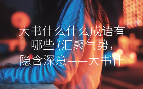 大书什么什么成语有哪些 (汇聚气势，隐含深意——大书什么什么成语有哪些？)