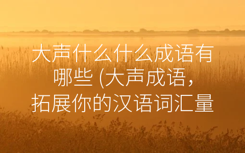 大声什么什么成语有哪些 (大声成语，拓展你的汉语词汇量)