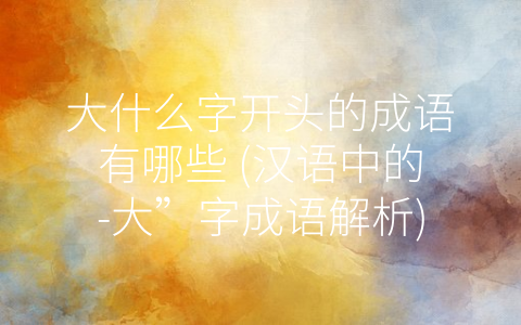 大什么字开头的成语有哪些 (汉语中的-大”字成语解析)