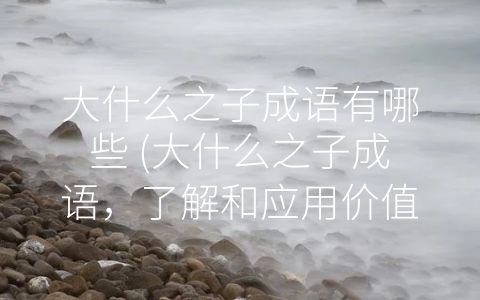 大什么之子成语有哪些 (大什么之子成语，了解和应用价值无限)