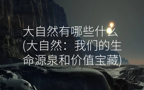 大自然有哪些什么 (大自然：我们的生命源泉和价值宝藏)