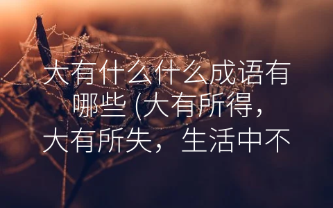 大有什么什么成语有哪些 (大有所得，大有所失，生活中不可缺少的成语之谈。)