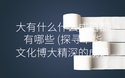 大有什么什么成语都有哪些 (探寻中华文化博大精深的成语世界)