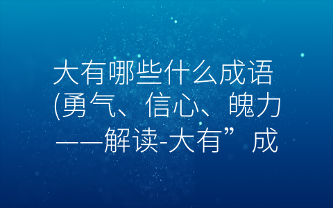 大有哪些什么成语 (勇气、信心、魄力——解读-大有”成语的文化内涵。)