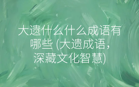 大遗什么什么成语有哪些 (大遗成语，深藏文化智慧)