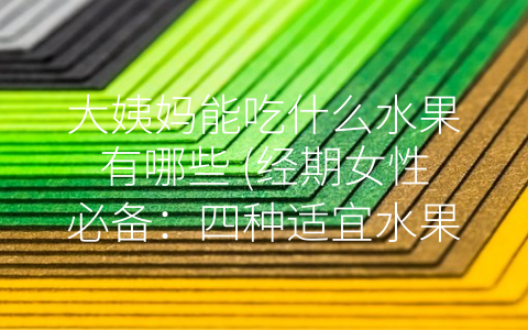 大姨妈能吃什么水果有哪些 (经期女性必备：四种适宜水果养生！)