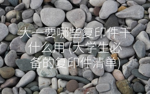 大一要哪些复印件干什么用 (大学生必备的复印件清单)