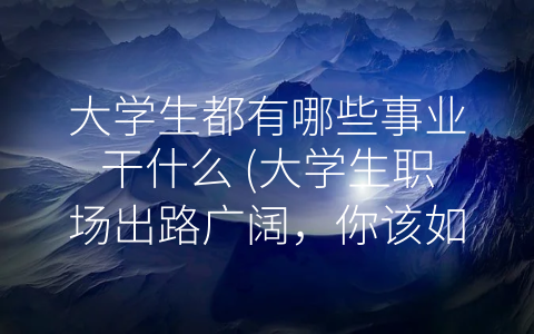 大学生都有哪些事业干什么 (大学生职场出路广阔，你该如何选择？)