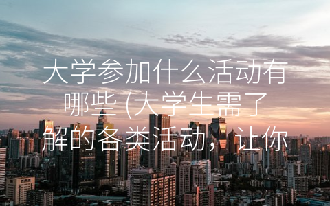 大学参加什么活动有哪些 (大学生需了解的各类活动，让你的大学生活更丰富多彩)