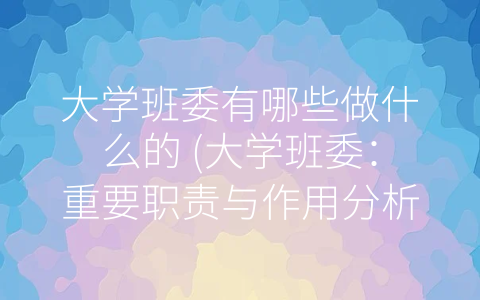 大学班委有哪些做什么的 (大学班委：重要职责与作用分析)
