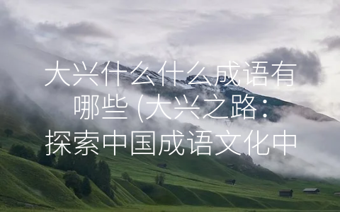 大兴什么什么成语有哪些 (大兴之路：探索中国成语文化中的智慧和力量)