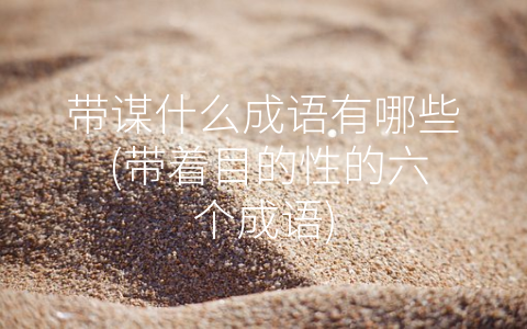带谋什么成语有哪些 (带着目的性的六个成语)