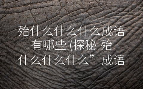 殆什么什么什么成语有哪些 (探秘-殆什么什么什么”成语的内涵与应用)