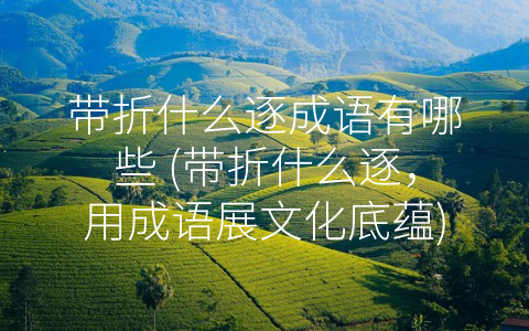 带折什么逐成语有哪些 (带折什么逐，用成语展文化底蕴)