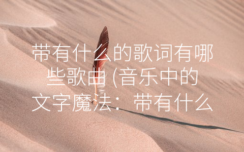 带有什么的歌词有哪些歌曲 (音乐中的文字魔法：带有什么的歌词有哪些歌曲？)