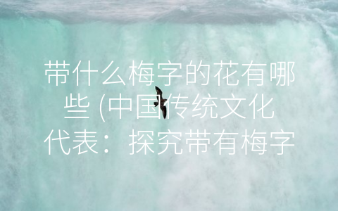 带什么梅字的花有哪些 (中国传统文化代表：探究带有梅字的花种类)