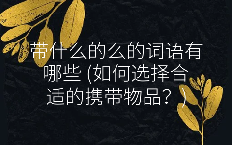 带什么的么的词语有哪些 (如何选择合适的携带物品？)