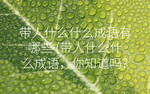 带人什么什么成语有哪些 (带人什么什么成语，你知道吗？)