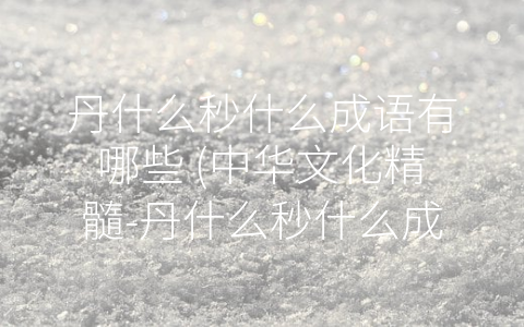 丹什么秒什么成语有哪些 (中华文化精髓-丹什么秒什么成语)