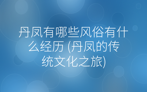 丹凤有哪些风俗有什么经历 (丹凤的传统文化之旅)
