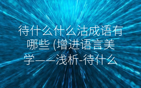 待什么什么沽成语有哪些 (增进语言美学——浅析-待什么什么沽”成语)