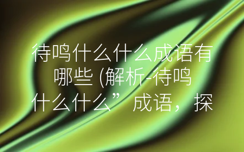 待鸣什么什么成语有哪些 (解析-待鸣什么什么”成语，探索中华文化的哲学思想)