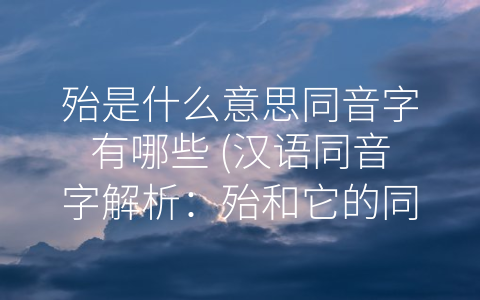 殆是什么意思同音字有哪些 (汉语同音字解析：殆和它的同音字)