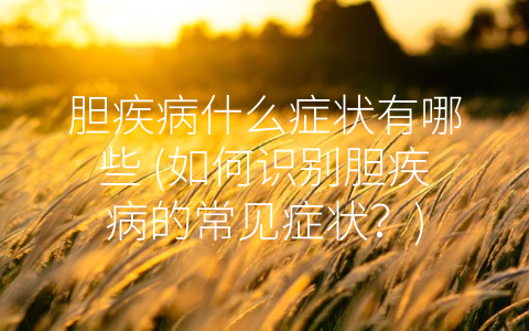 胆疾病什么症状有哪些 (如何识别胆疾病的常见症状？)